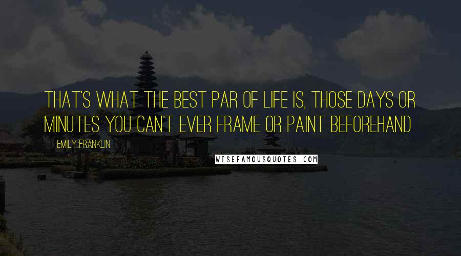 Emily Franklin Quotes: That's what the best par of life is, those days or minutes you can't ever frame or paint beforehand