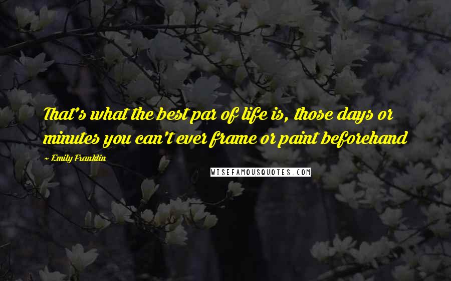 Emily Franklin Quotes: That's what the best par of life is, those days or minutes you can't ever frame or paint beforehand