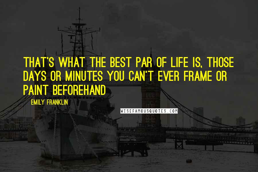 Emily Franklin Quotes: That's what the best par of life is, those days or minutes you can't ever frame or paint beforehand