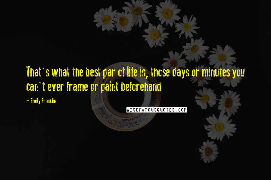 Emily Franklin Quotes: That's what the best par of life is, those days or minutes you can't ever frame or paint beforehand