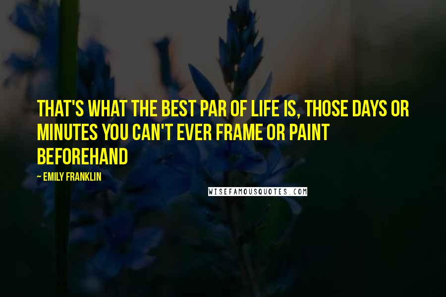 Emily Franklin Quotes: That's what the best par of life is, those days or minutes you can't ever frame or paint beforehand