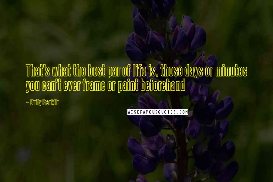 Emily Franklin Quotes: That's what the best par of life is, those days or minutes you can't ever frame or paint beforehand