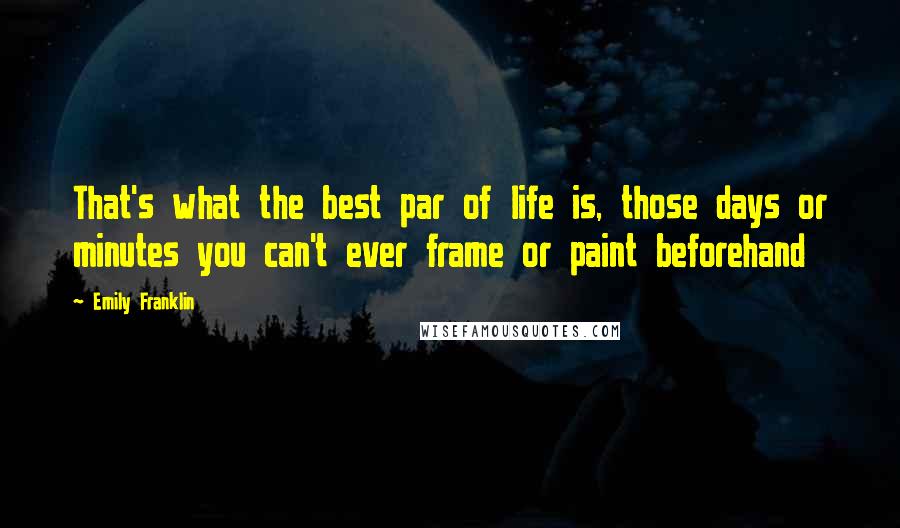 Emily Franklin Quotes: That's what the best par of life is, those days or minutes you can't ever frame or paint beforehand