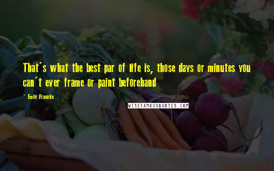 Emily Franklin Quotes: That's what the best par of life is, those days or minutes you can't ever frame or paint beforehand