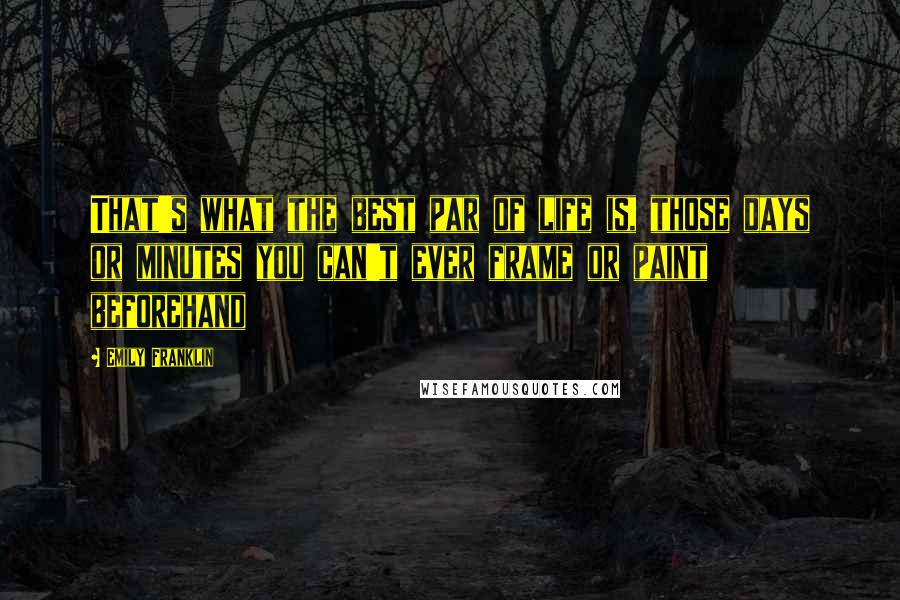 Emily Franklin Quotes: That's what the best par of life is, those days or minutes you can't ever frame or paint beforehand