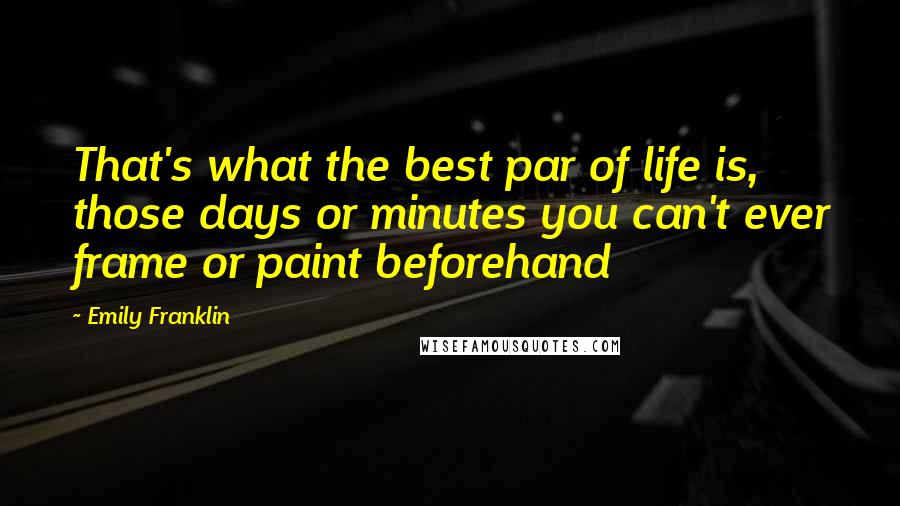 Emily Franklin Quotes: That's what the best par of life is, those days or minutes you can't ever frame or paint beforehand