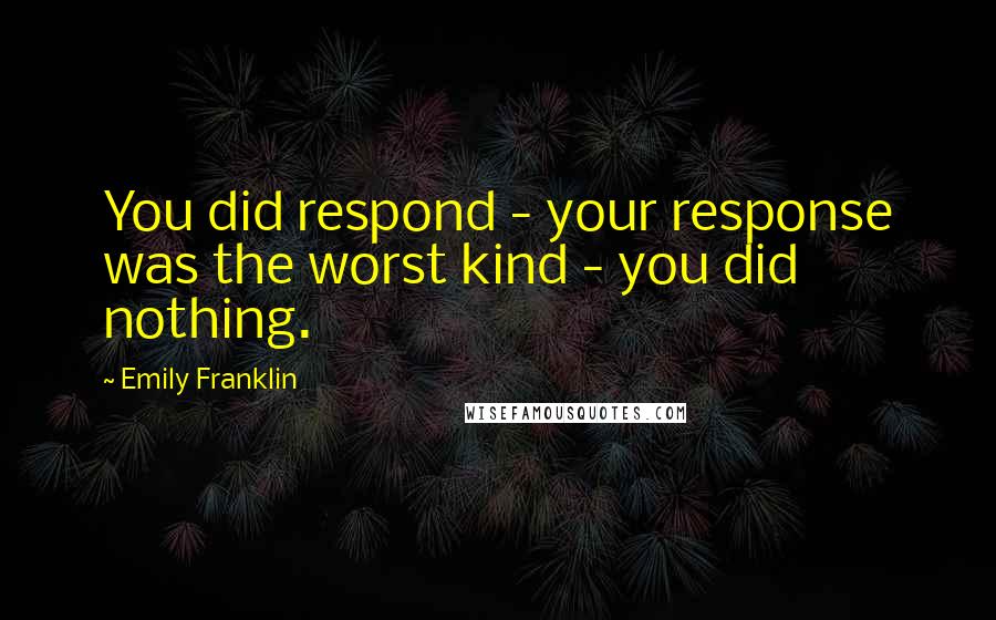 Emily Franklin Quotes: You did respond - your response was the worst kind - you did nothing.