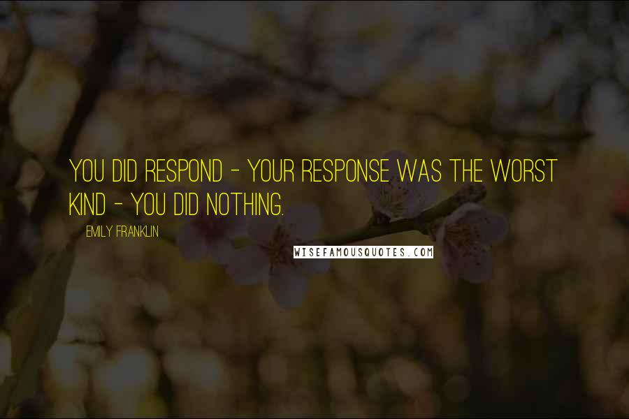 Emily Franklin Quotes: You did respond - your response was the worst kind - you did nothing.