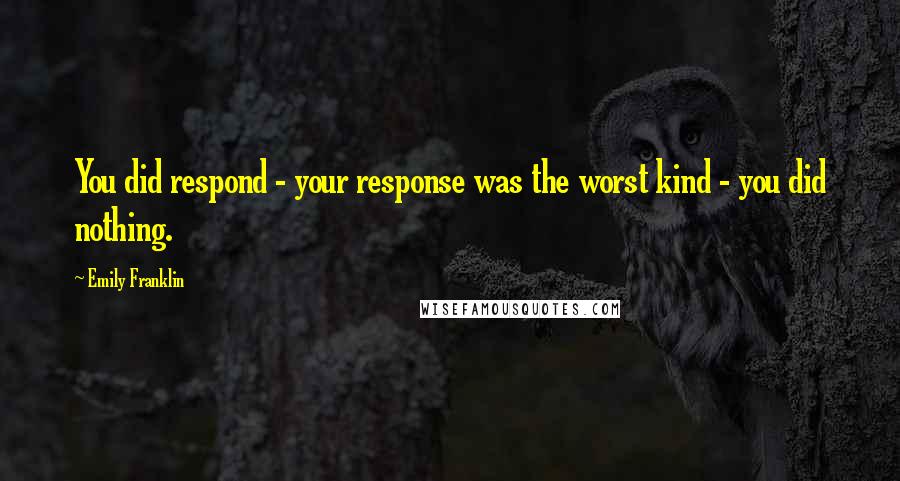 Emily Franklin Quotes: You did respond - your response was the worst kind - you did nothing.