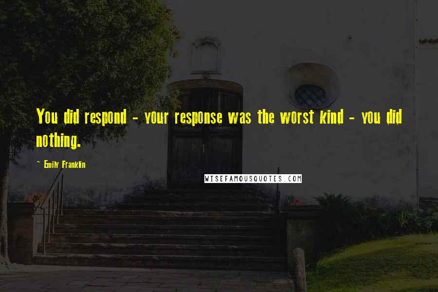 Emily Franklin Quotes: You did respond - your response was the worst kind - you did nothing.