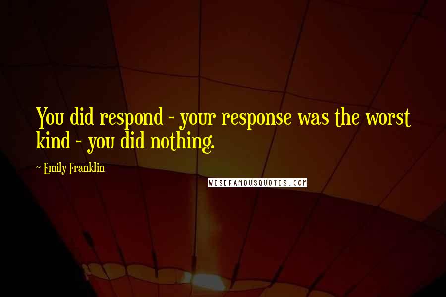 Emily Franklin Quotes: You did respond - your response was the worst kind - you did nothing.