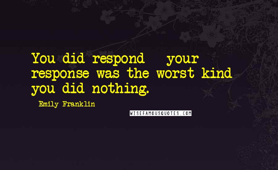 Emily Franklin Quotes: You did respond - your response was the worst kind - you did nothing.