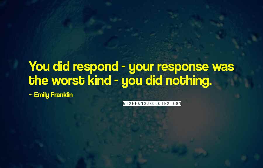 Emily Franklin Quotes: You did respond - your response was the worst kind - you did nothing.