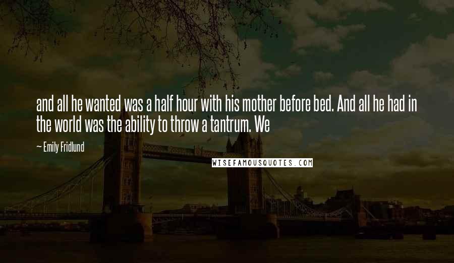 Emily Fridlund Quotes: and all he wanted was a half hour with his mother before bed. And all he had in the world was the ability to throw a tantrum. We