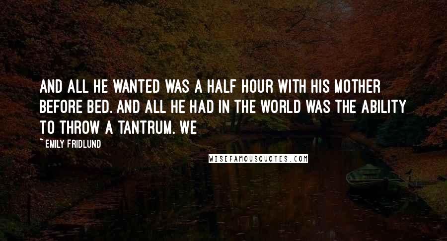 Emily Fridlund Quotes: and all he wanted was a half hour with his mother before bed. And all he had in the world was the ability to throw a tantrum. We