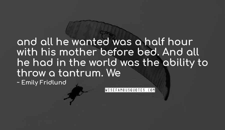 Emily Fridlund Quotes: and all he wanted was a half hour with his mother before bed. And all he had in the world was the ability to throw a tantrum. We