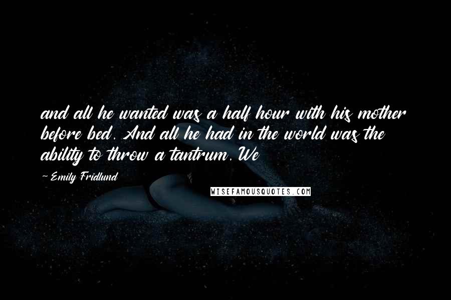 Emily Fridlund Quotes: and all he wanted was a half hour with his mother before bed. And all he had in the world was the ability to throw a tantrum. We