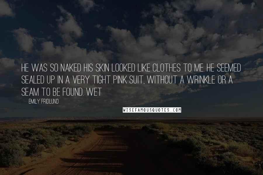 Emily Fridlund Quotes: He was so naked his skin looked like clothes to me. He seemed sealed up in a very tight pink suit, without a wrinkle or a seam to be found. Wet