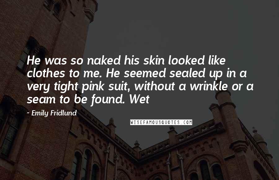 Emily Fridlund Quotes: He was so naked his skin looked like clothes to me. He seemed sealed up in a very tight pink suit, without a wrinkle or a seam to be found. Wet