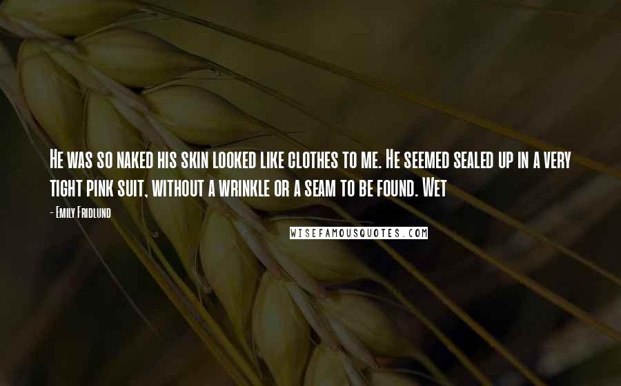 Emily Fridlund Quotes: He was so naked his skin looked like clothes to me. He seemed sealed up in a very tight pink suit, without a wrinkle or a seam to be found. Wet