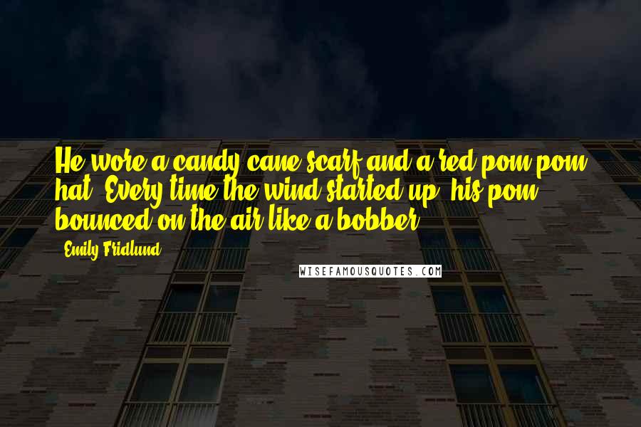 Emily Fridlund Quotes: He wore a candy-cane scarf and a red pom-pom hat. Every time the wind started up, his pom bounced on the air like a bobber.