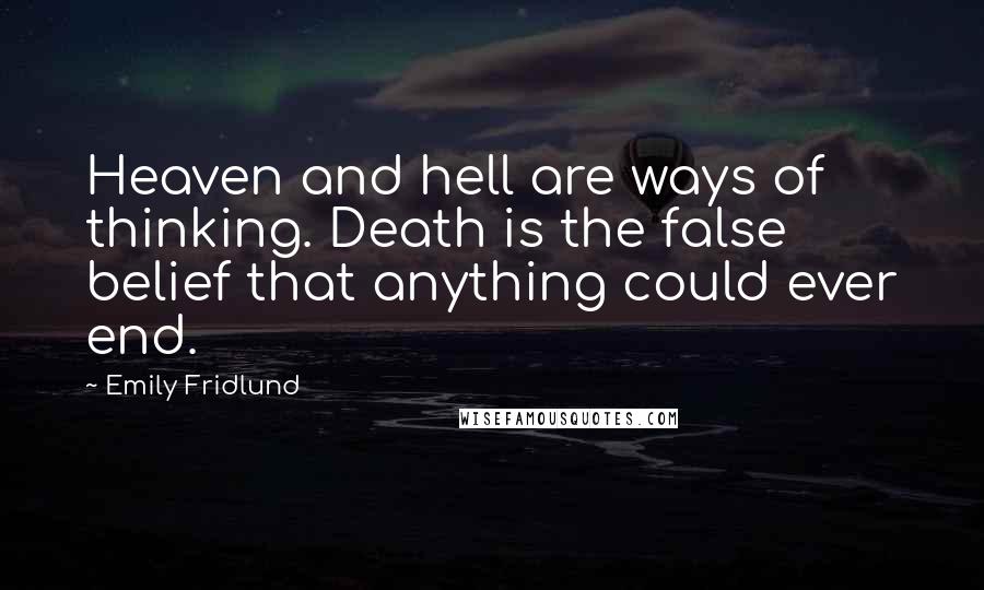 Emily Fridlund Quotes: Heaven and hell are ways of thinking. Death is the false belief that anything could ever end.