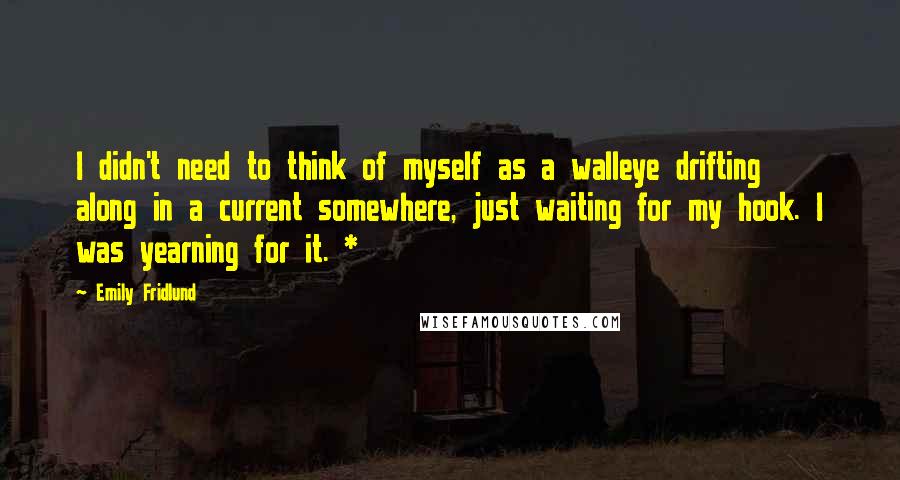 Emily Fridlund Quotes: I didn't need to think of myself as a walleye drifting along in a current somewhere, just waiting for my hook. I was yearning for it. *