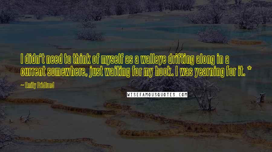 Emily Fridlund Quotes: I didn't need to think of myself as a walleye drifting along in a current somewhere, just waiting for my hook. I was yearning for it. *