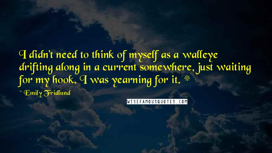 Emily Fridlund Quotes: I didn't need to think of myself as a walleye drifting along in a current somewhere, just waiting for my hook. I was yearning for it. *