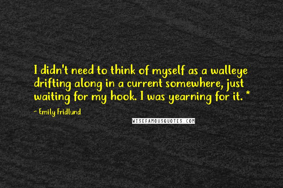 Emily Fridlund Quotes: I didn't need to think of myself as a walleye drifting along in a current somewhere, just waiting for my hook. I was yearning for it. *