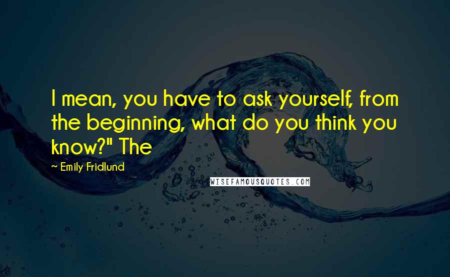 Emily Fridlund Quotes: I mean, you have to ask yourself, from the beginning, what do you think you know?" The