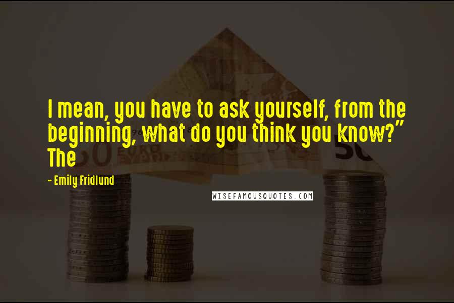Emily Fridlund Quotes: I mean, you have to ask yourself, from the beginning, what do you think you know?" The
