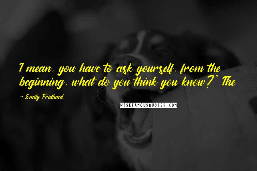Emily Fridlund Quotes: I mean, you have to ask yourself, from the beginning, what do you think you know?" The