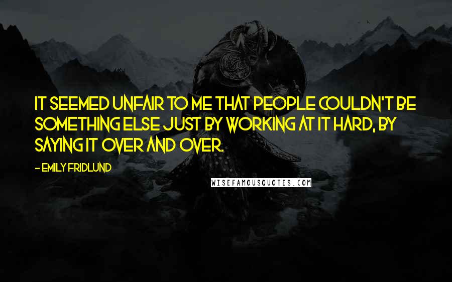 Emily Fridlund Quotes: It seemed unfair to me that people couldn't be something else just by working at it hard, by saying it over and over.