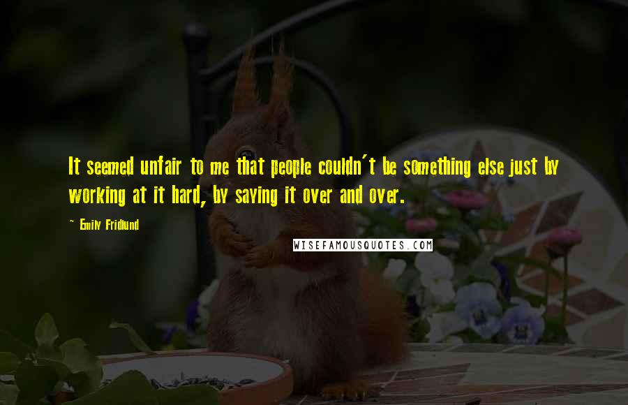 Emily Fridlund Quotes: It seemed unfair to me that people couldn't be something else just by working at it hard, by saying it over and over.