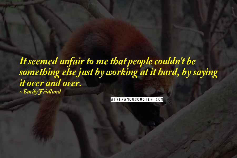 Emily Fridlund Quotes: It seemed unfair to me that people couldn't be something else just by working at it hard, by saying it over and over.