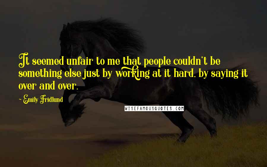 Emily Fridlund Quotes: It seemed unfair to me that people couldn't be something else just by working at it hard, by saying it over and over.