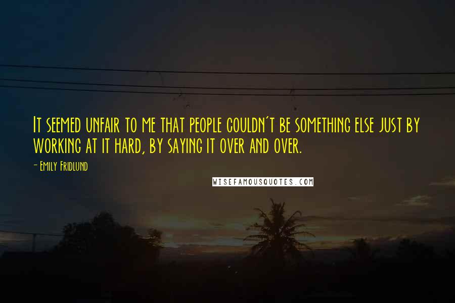 Emily Fridlund Quotes: It seemed unfair to me that people couldn't be something else just by working at it hard, by saying it over and over.