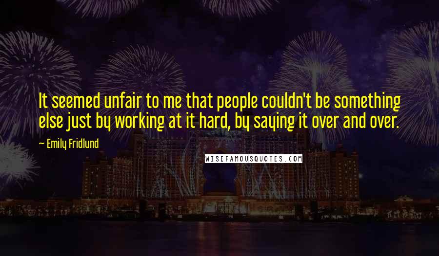 Emily Fridlund Quotes: It seemed unfair to me that people couldn't be something else just by working at it hard, by saying it over and over.
