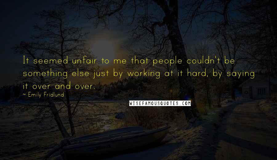 Emily Fridlund Quotes: It seemed unfair to me that people couldn't be something else just by working at it hard, by saying it over and over.