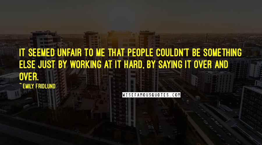 Emily Fridlund Quotes: It seemed unfair to me that people couldn't be something else just by working at it hard, by saying it over and over.