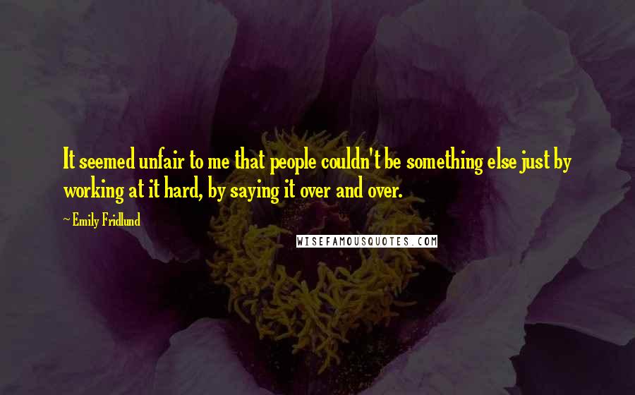 Emily Fridlund Quotes: It seemed unfair to me that people couldn't be something else just by working at it hard, by saying it over and over.