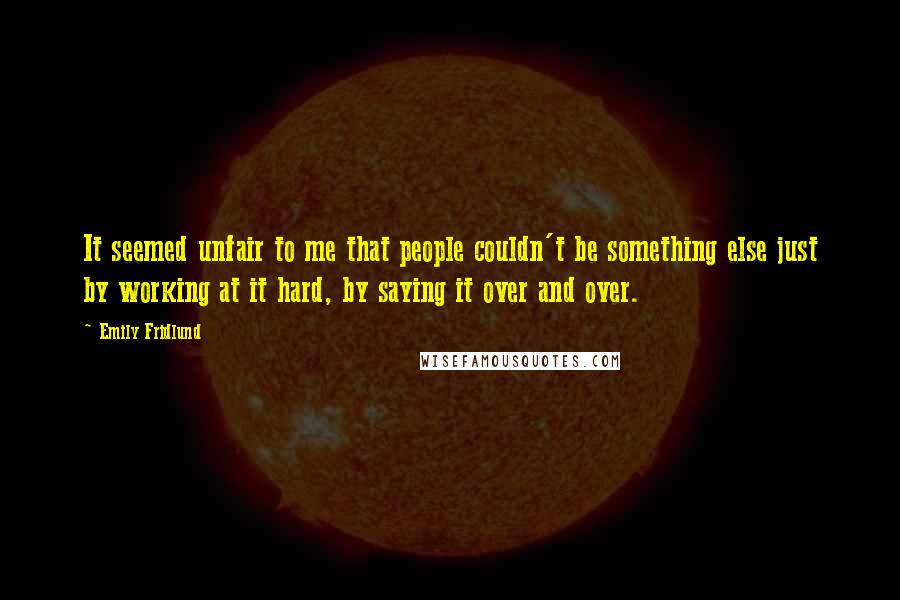 Emily Fridlund Quotes: It seemed unfair to me that people couldn't be something else just by working at it hard, by saying it over and over.
