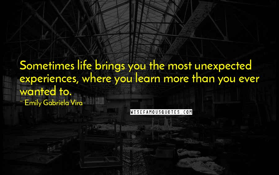 Emily Gabriela Vira Quotes: Sometimes life brings you the most unexpected experiences, where you learn more than you ever wanted to.
