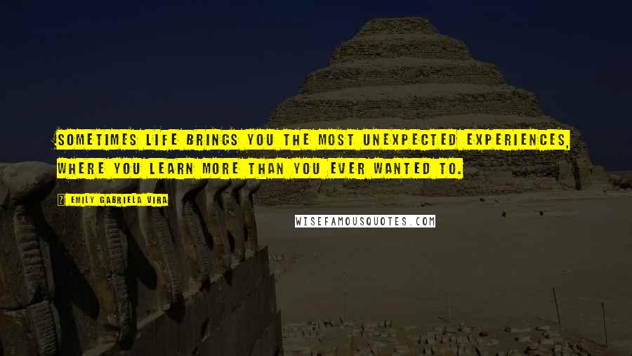 Emily Gabriela Vira Quotes: Sometimes life brings you the most unexpected experiences, where you learn more than you ever wanted to.
