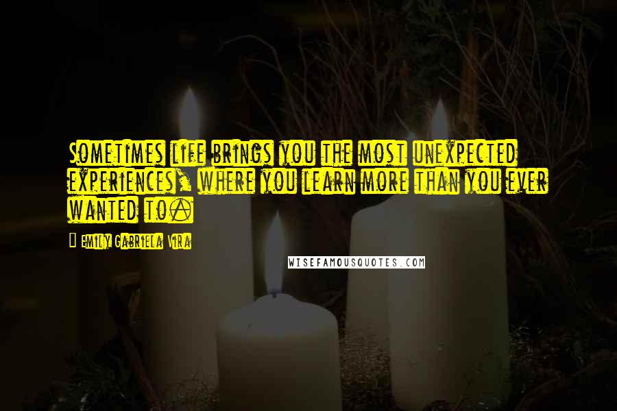 Emily Gabriela Vira Quotes: Sometimes life brings you the most unexpected experiences, where you learn more than you ever wanted to.