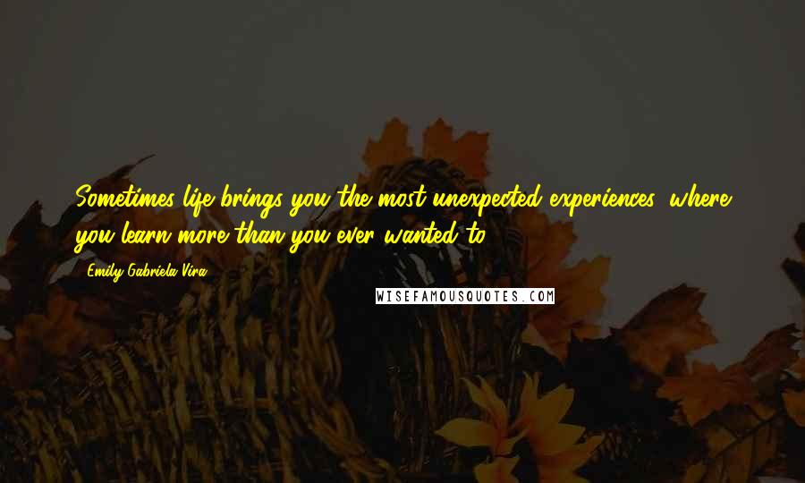 Emily Gabriela Vira Quotes: Sometimes life brings you the most unexpected experiences, where you learn more than you ever wanted to.