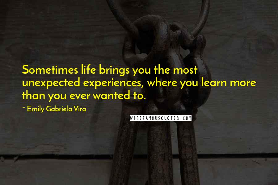 Emily Gabriela Vira Quotes: Sometimes life brings you the most unexpected experiences, where you learn more than you ever wanted to.