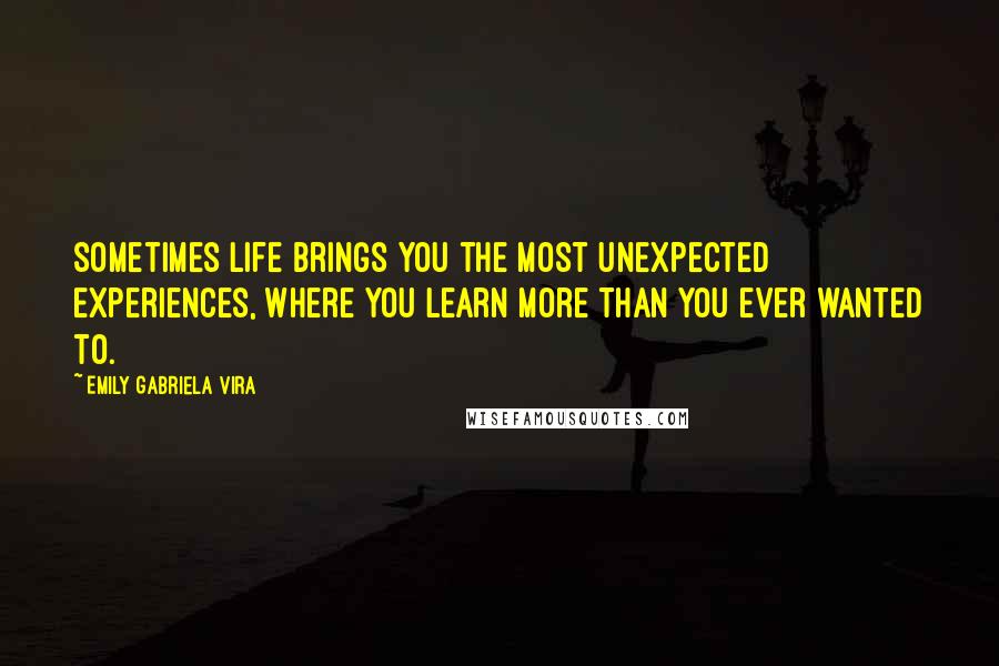 Emily Gabriela Vira Quotes: Sometimes life brings you the most unexpected experiences, where you learn more than you ever wanted to.