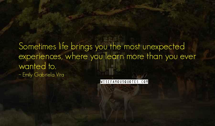 Emily Gabriela Vira Quotes: Sometimes life brings you the most unexpected experiences, where you learn more than you ever wanted to.